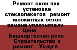 Ремонт окон пвх ,установка стеклопакетов, ремонт москитных сеток,замена уплотнителч › Цена ­ 100 - Башкортостан респ. Строительство и ремонт » Услуги   